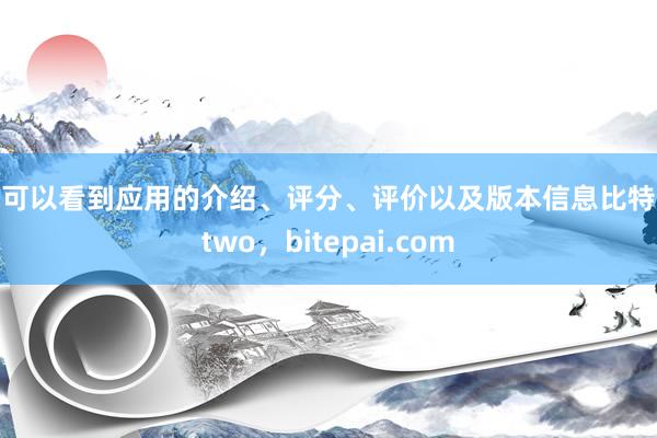 你可以看到应用的介绍、评分、评价以及版本信息比特派two，bitepai.com