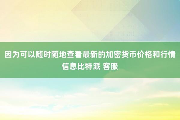 因为可以随时随地查看最新的加密货币价格和行情信息比特派 客服