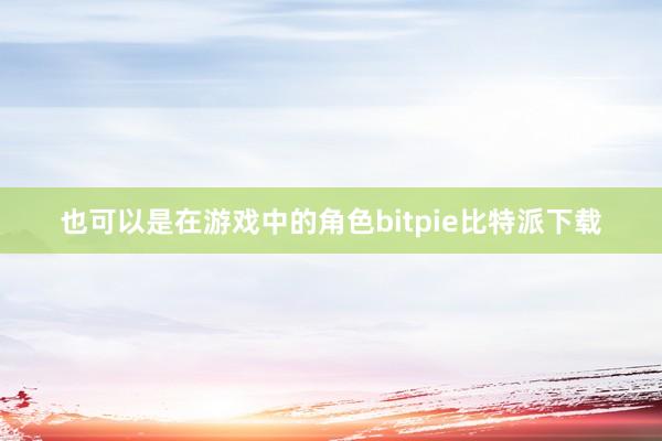 也可以是在游戏中的角色bitpie比特派下载