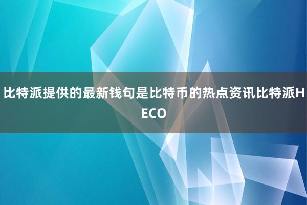 比特派提供的最新钱句是比特币的热点资讯比特派HECO