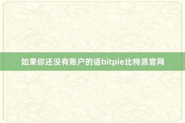 如果你还没有账户的话bitpie比特派官网