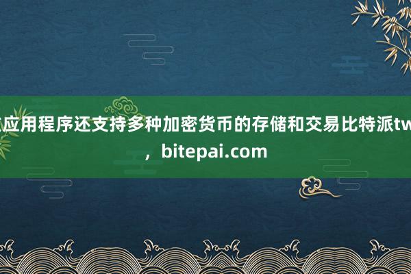 该应用程序还支持多种加密货币的存储和交易比特派two，bitepai.com