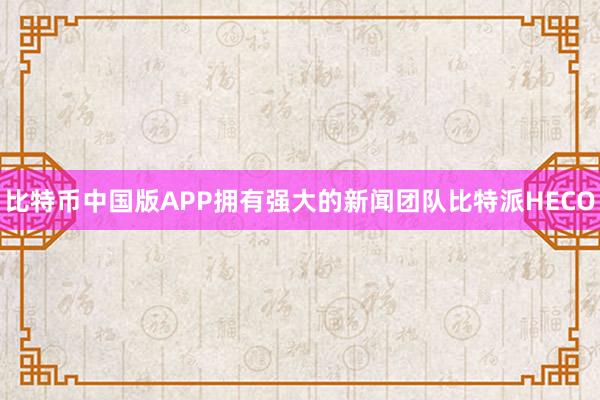 比特币中国版APP拥有强大的新闻团队比特派HECO