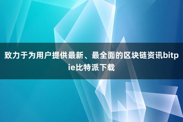 致力于为用户提供最新、最全面的区块链资讯bitpie比特派下载