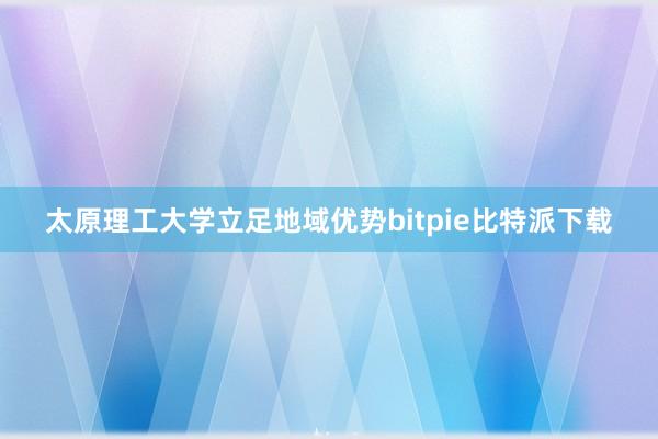 太原理工大学立足地域优势bitpie比特派下载