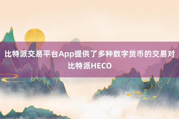 比特派交易平台App提供了多种数字货币的交易对比特派HECO