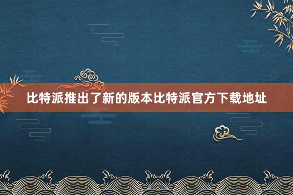 比特派推出了新的版本比特派官方下载地址