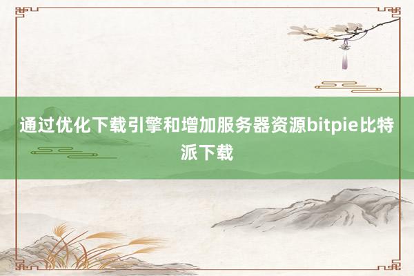 通过优化下载引擎和增加服务器资源bitpie比特派下载