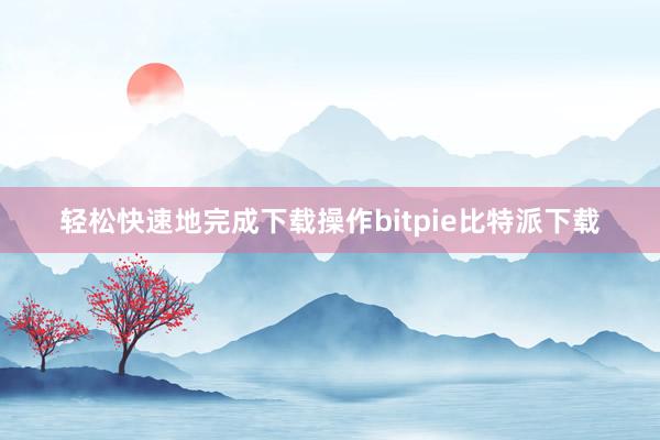 轻松快速地完成下载操作bitpie比特派下载