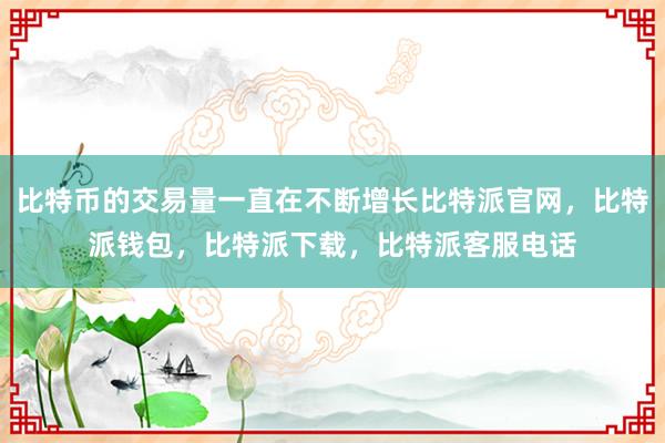 比特币的交易量一直在不断增长比特派官网，比特派钱包，比特派下载，比特派客服电话