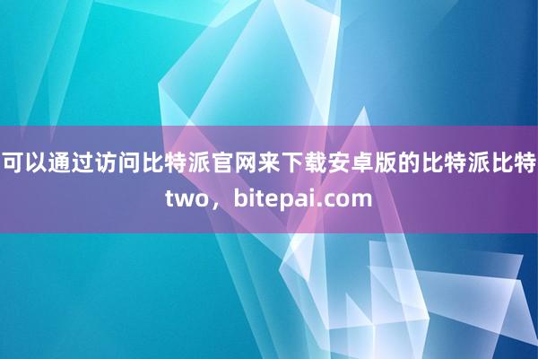 您可以通过访问比特派官网来下载安卓版的比特派比特派two，bitepai.com