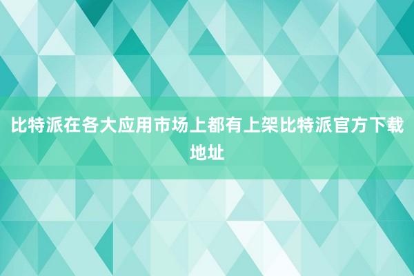 比特派在各大应用市场上都有上架比特派官方下载地址