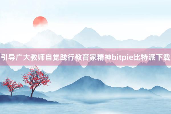 引导广大教师自觉践行教育家精神bitpie比特派下载