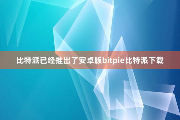 比特派已经推出了安卓版bitpie比特派下载