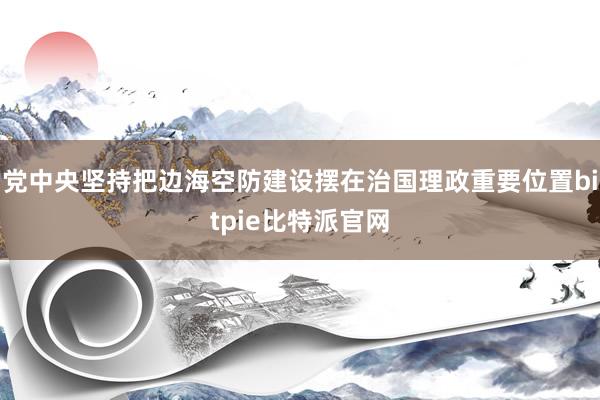 党中央坚持把边海空防建设摆在治国理政重要位置bitpie比特派官网