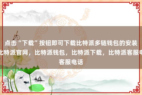 点击“下载”按钮即可下载比特派多链钱包的安装包比特派官网，比特派钱包，比特派下载，比特派客服电话