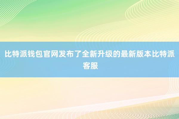 比特派钱包官网发布了全新升级的最新版本比特派 客服