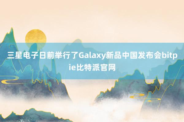 三星电子日前举行了Galaxy新品中国发布会bitpie比特派官网