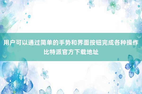 用户可以通过简单的手势和界面按钮完成各种操作比特派官方下载地址