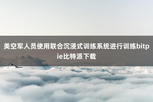 美空军人员使用联合沉浸式训练系统进行训练bitpie比特派下载