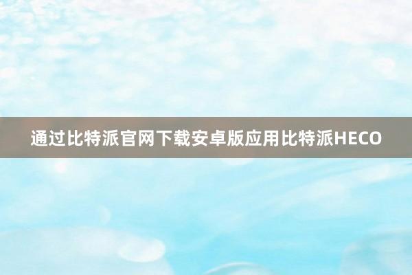 通过比特派官网下载安卓版应用比特派HECO