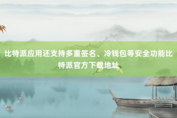 比特派应用还支持多重签名、冷钱包等安全功能比特派官方下载地址