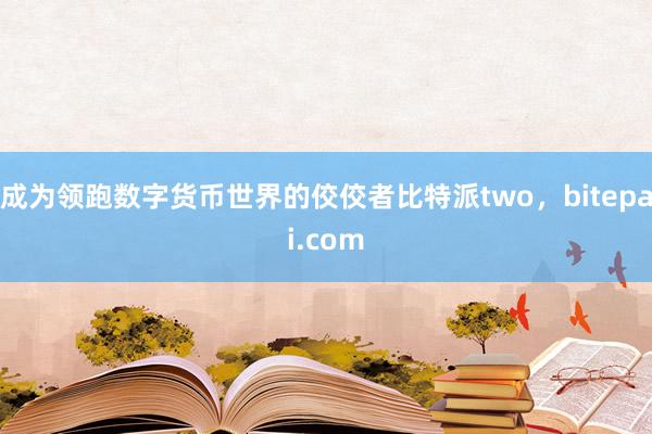 成为领跑数字货币世界的佼佼者比特派two，bitepai.com