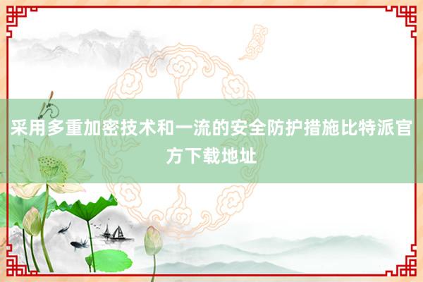 采用多重加密技术和一流的安全防护措施比特派官方下载地址