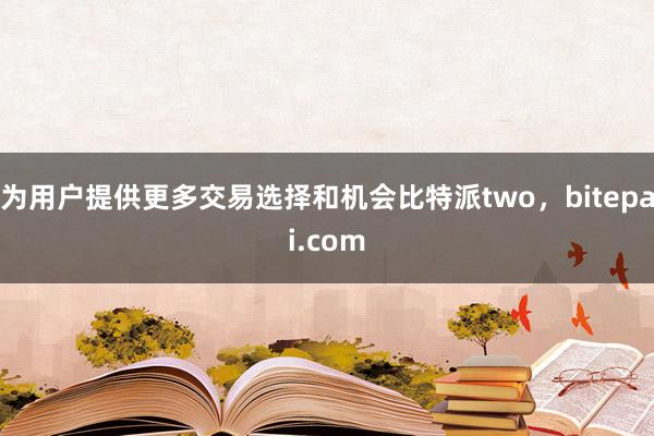 为用户提供更多交易选择和机会比特派two，bitepai.com