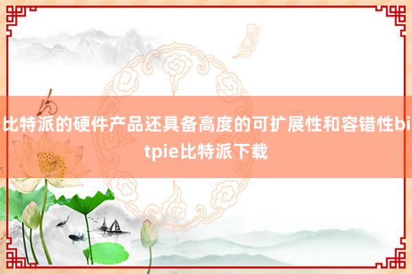 比特派的硬件产品还具备高度的可扩展性和容错性bitpie比特派下载