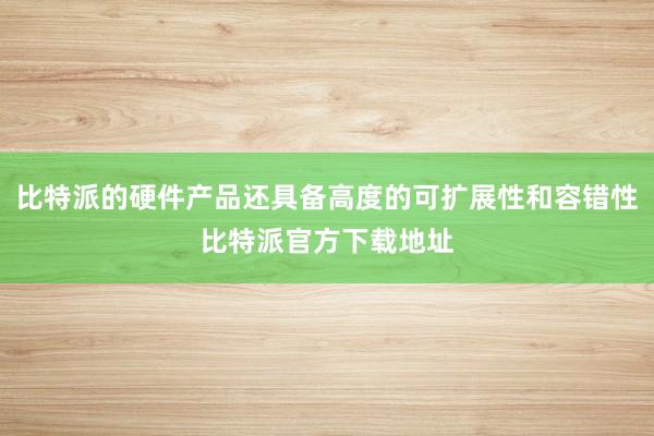 比特派的硬件产品还具备高度的可扩展性和容错性比特派官方下载地址