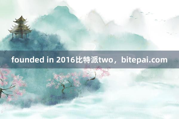 founded in 2016比特派two，bitepai.com