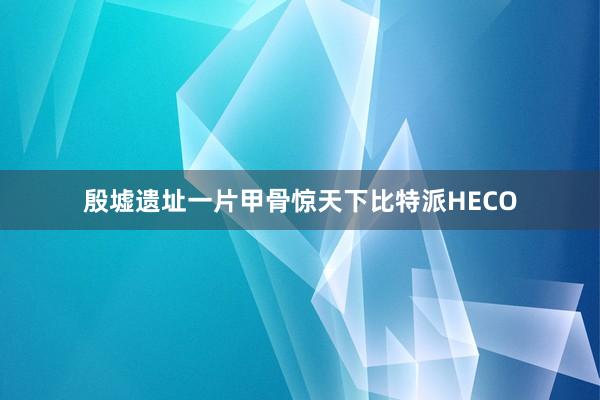 殷墟遗址一片甲骨惊天下比特派HECO