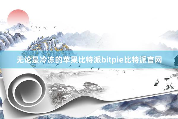 无论是冷冻的苹果比特派bitpie比特派官网