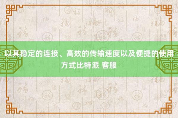 以其稳定的连接、高效的传输速度以及便捷的使用方式比特派 客服