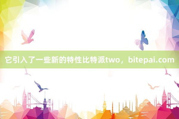 它引入了一些新的特性比特派two，bitepai.com