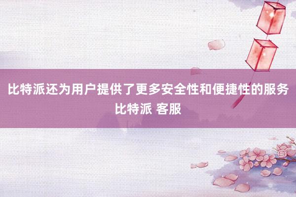 比特派还为用户提供了更多安全性和便捷性的服务比特派 客服