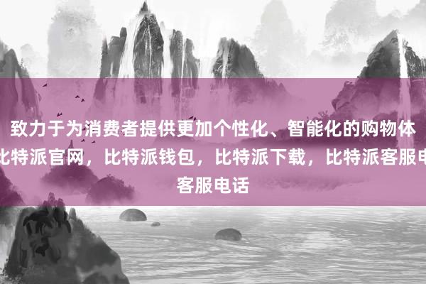 致力于为消费者提供更加个性化、智能化的购物体验比特派官网，比特派钱包，比特派下载，比特派客服电话