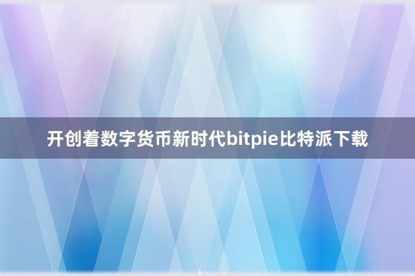 开创着数字货币新时代bitpie比特派下载