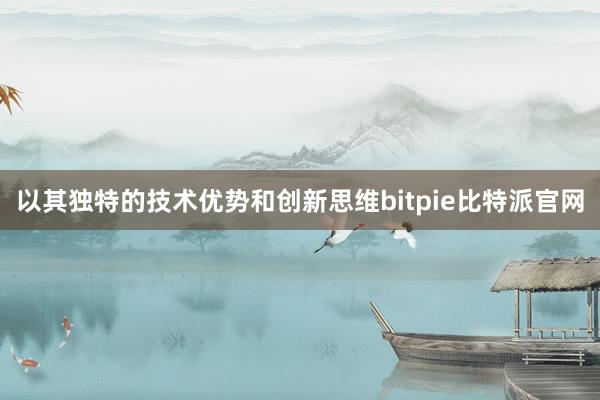 以其独特的技术优势和创新思维bitpie比特派官网