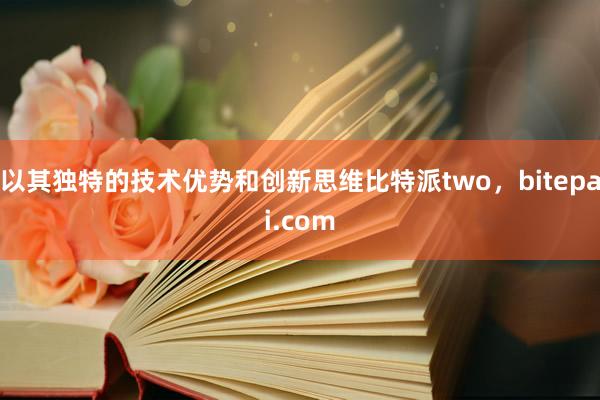 以其独特的技术优势和创新思维比特派two，bitepai.com