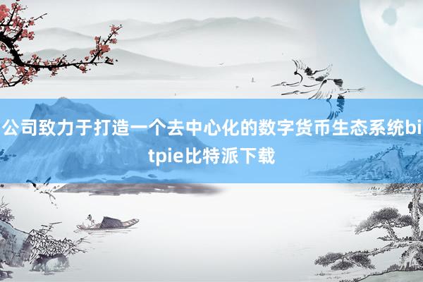 公司致力于打造一个去中心化的数字货币生态系统bitpie比特派下载