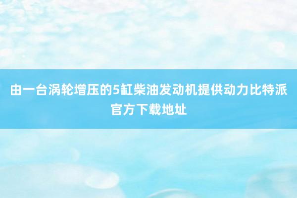 由一台涡轮增压的5缸柴油发动机提供动力比特派官方下载地址