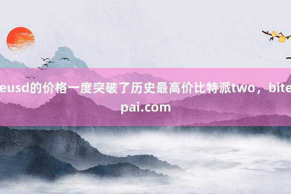 eusd的价格一度突破了历史最高价比特派two，bitepai.com