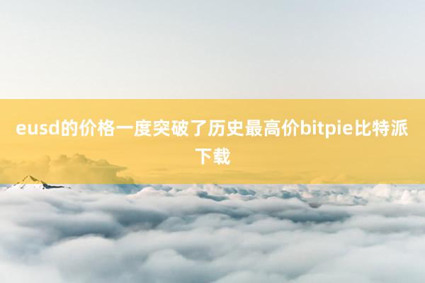 eusd的价格一度突破了历史最高价bitpie比特派下载