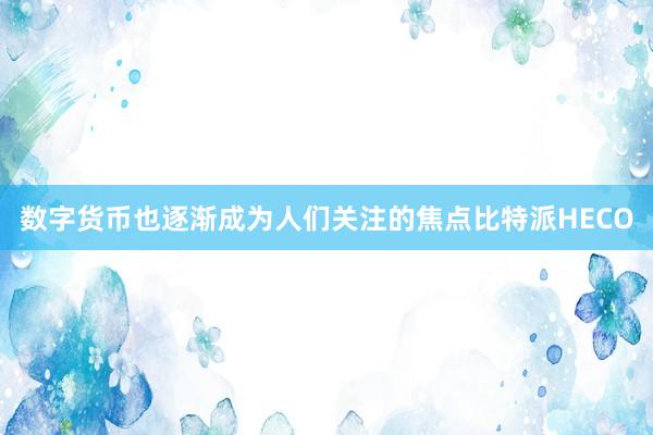 数字货币也逐渐成为人们关注的焦点比特派HECO