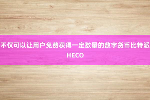 不仅可以让用户免费获得一定数量的数字货币比特派HECO