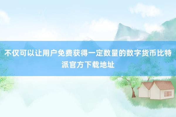 不仅可以让用户免费获得一定数量的数字货币比特派官方下载地址