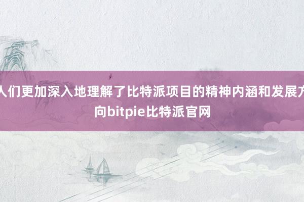 人们更加深入地理解了比特派项目的精神内涵和发展方向bitpie比特派官网