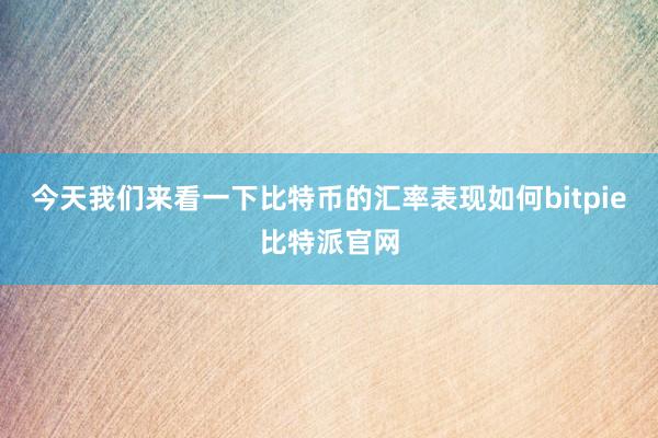 今天我们来看一下比特币的汇率表现如何bitpie比特派官网